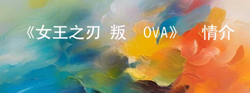 曹花花的動漫綜藝大全,《女王之刃 叛亂OVA》詳情介紹_女王之刃 叛亂OVA已完結在線觀看_女王之刃 叛亂OVA迅雷下載_日漫
